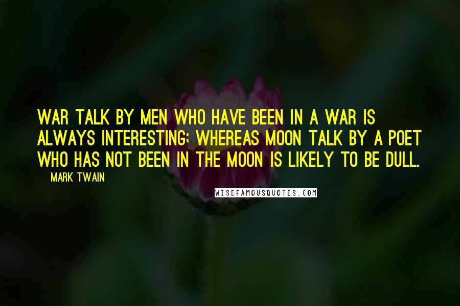 Mark Twain Quotes: War talk by men who have been in a war is always interesting; whereas moon talk by a poet who has not been in the moon is likely to be dull.