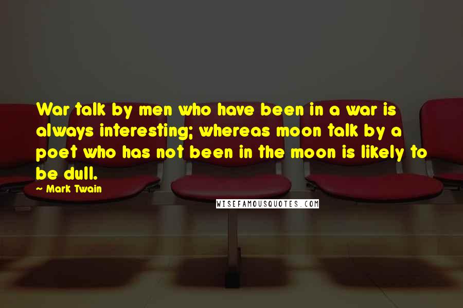 Mark Twain Quotes: War talk by men who have been in a war is always interesting; whereas moon talk by a poet who has not been in the moon is likely to be dull.