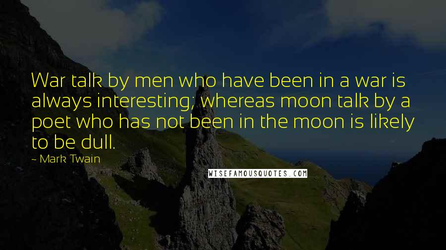 Mark Twain Quotes: War talk by men who have been in a war is always interesting; whereas moon talk by a poet who has not been in the moon is likely to be dull.