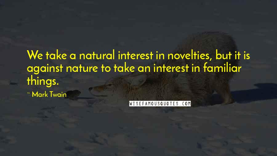 Mark Twain Quotes: We take a natural interest in novelties, but it is against nature to take an interest in familiar things.