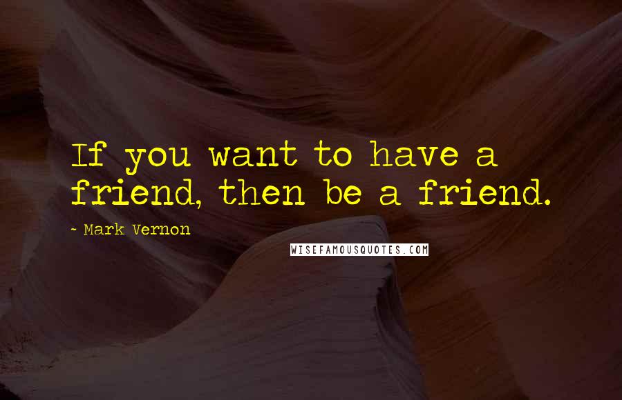 Mark Vernon Quotes: If you want to have a friend, then be a friend.