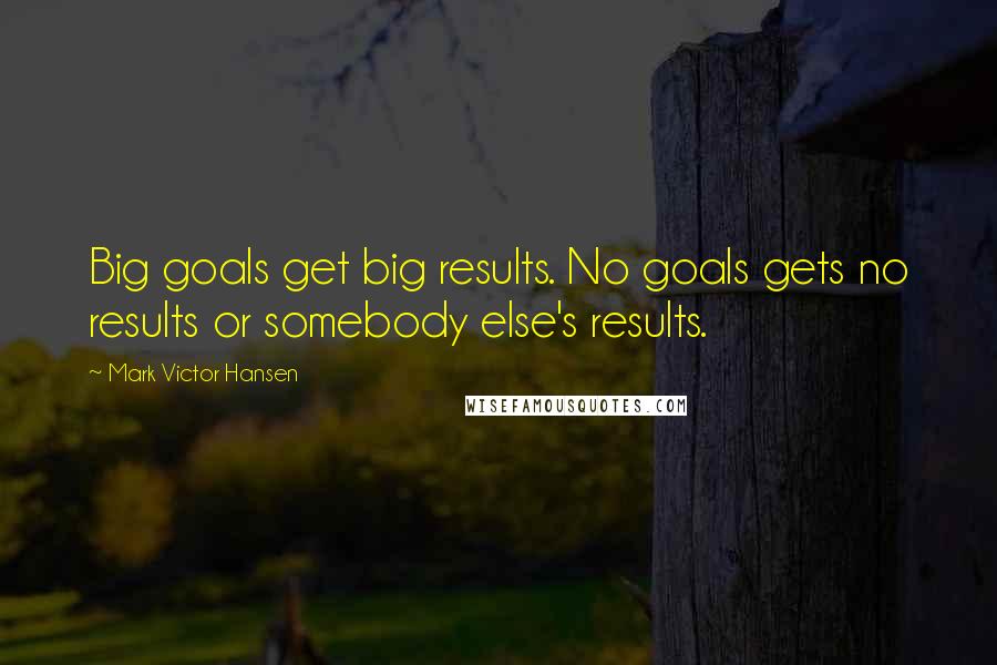 Mark Victor Hansen Quotes: Big goals get big results. No goals gets no results or somebody else's results.