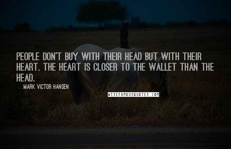 Mark Victor Hansen Quotes: People don't buy with their head but with their heart. The heart is closer to the wallet than the head.