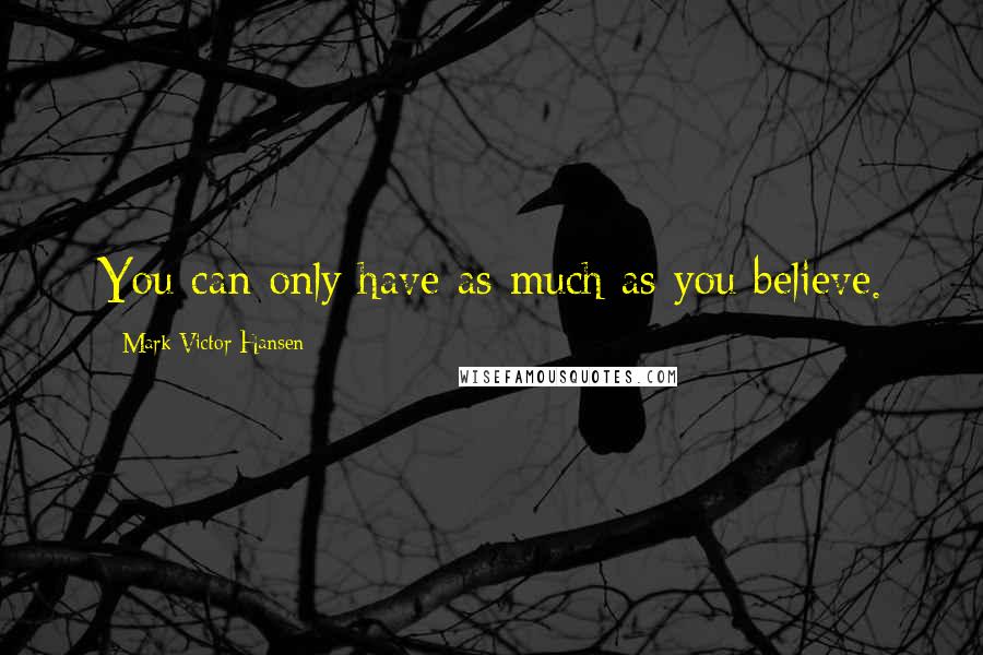 Mark Victor Hansen Quotes: You can only have as much as you believe.