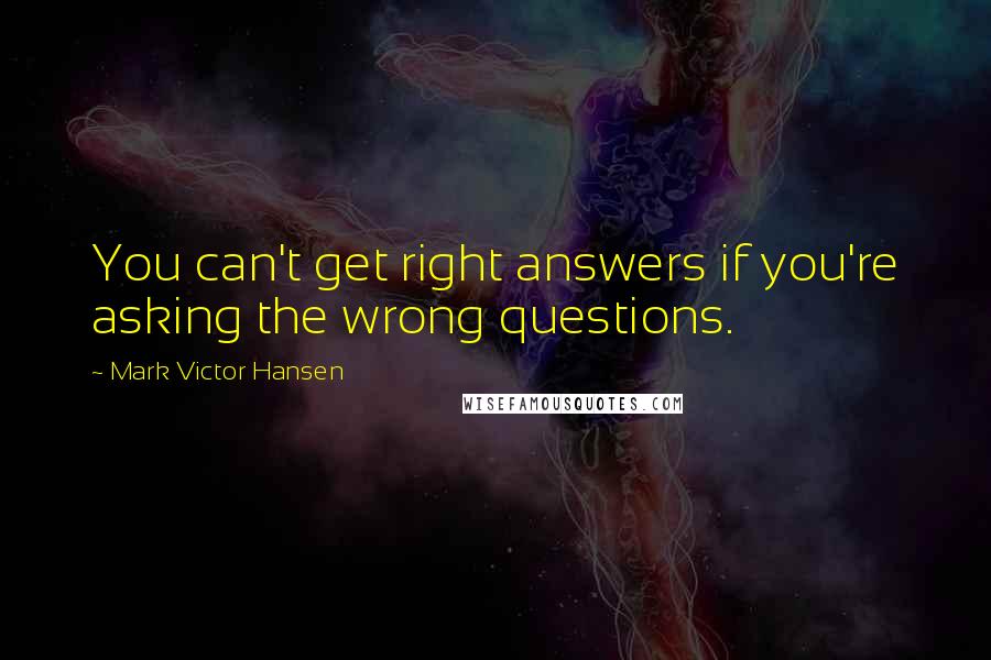 Mark Victor Hansen Quotes: You can't get right answers if you're asking the wrong questions.