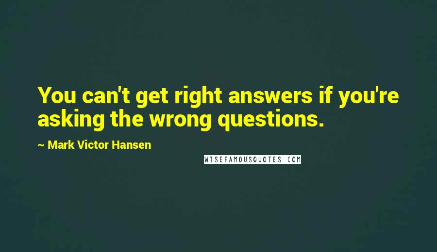 Mark Victor Hansen Quotes: You can't get right answers if you're asking the wrong questions.