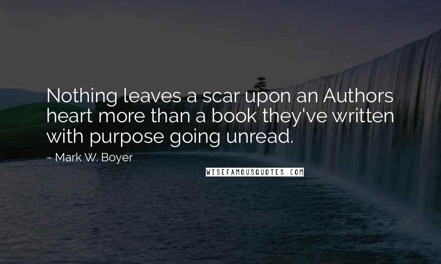 Mark W. Boyer Quotes: Nothing leaves a scar upon an Authors heart more than a book they've written with purpose going unread.