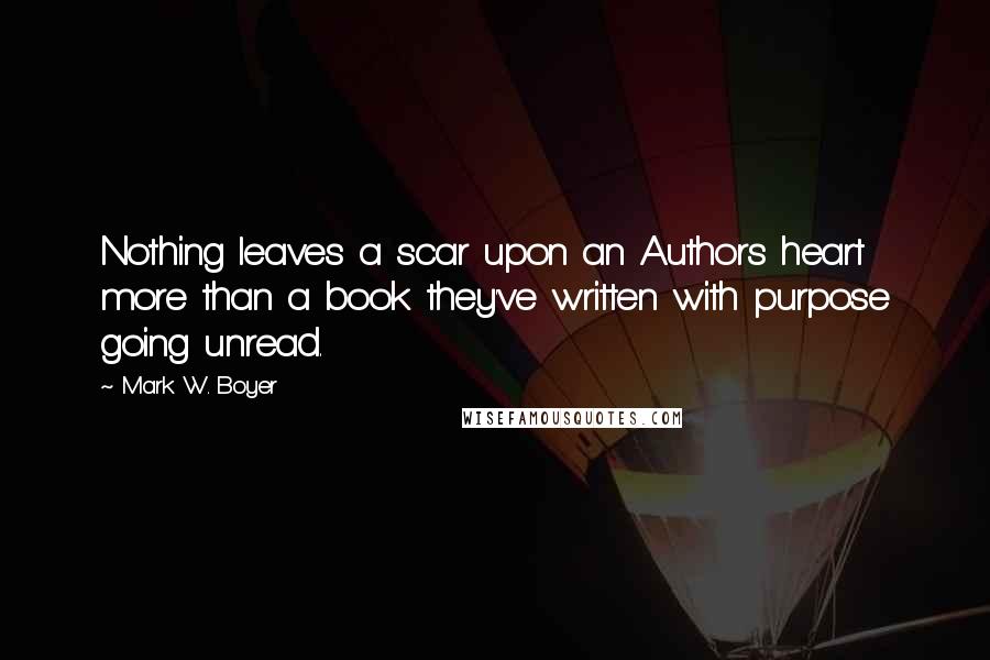 Mark W. Boyer Quotes: Nothing leaves a scar upon an Authors heart more than a book they've written with purpose going unread.