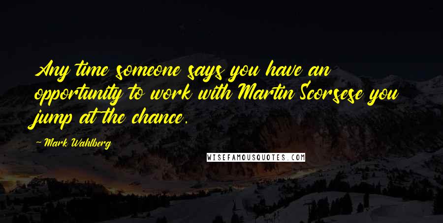 Mark Wahlberg Quotes: Any time someone says you have an opportunity to work with Martin Scorsese you jump at the chance.