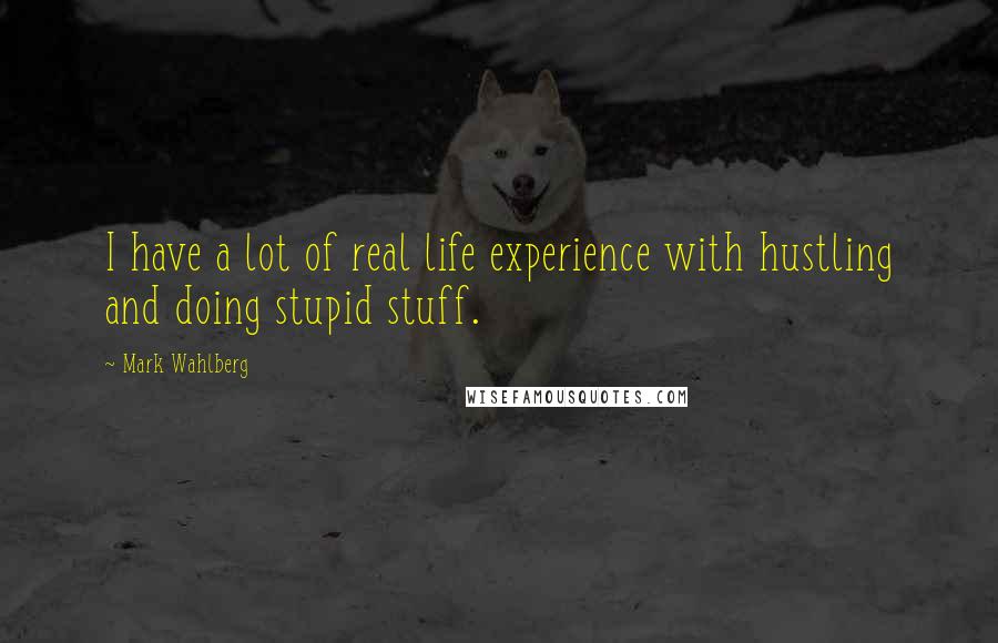 Mark Wahlberg Quotes: I have a lot of real life experience with hustling and doing stupid stuff.