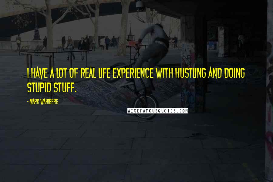 Mark Wahlberg Quotes: I have a lot of real life experience with hustling and doing stupid stuff.