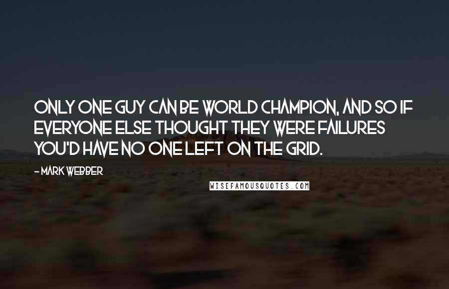 Mark Webber Quotes: Only one guy can be world champion, and so if everyone else thought they were failures you'd have no one left on the grid.