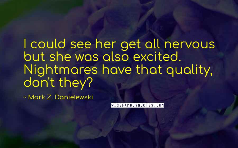 Mark Z. Danielewski Quotes: I could see her get all nervous but she was also excited. Nightmares have that quality, don't they?