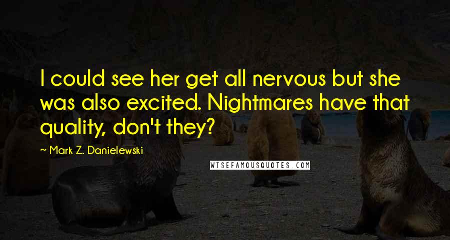 Mark Z. Danielewski Quotes: I could see her get all nervous but she was also excited. Nightmares have that quality, don't they?