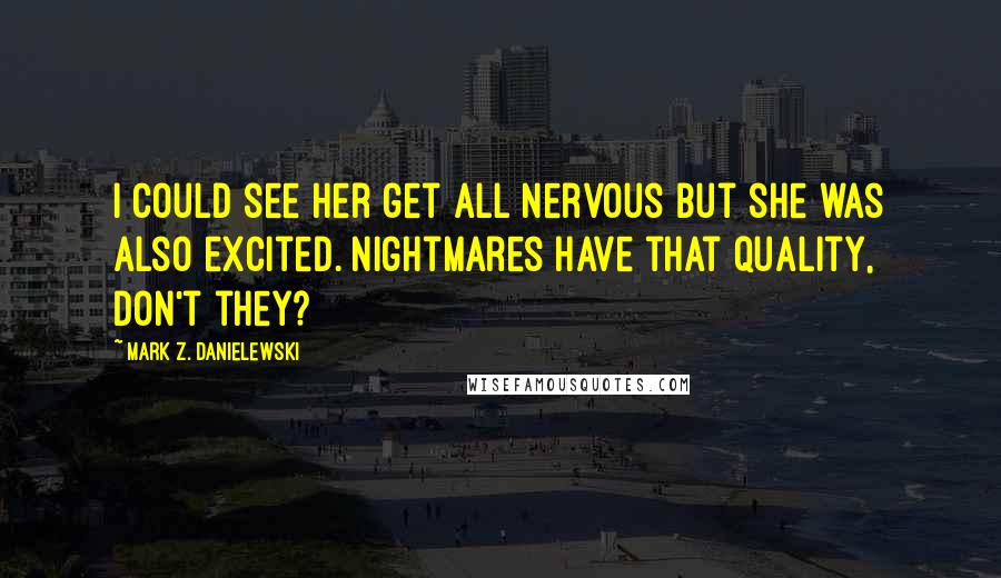 Mark Z. Danielewski Quotes: I could see her get all nervous but she was also excited. Nightmares have that quality, don't they?