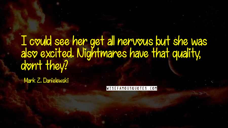 Mark Z. Danielewski Quotes: I could see her get all nervous but she was also excited. Nightmares have that quality, don't they?