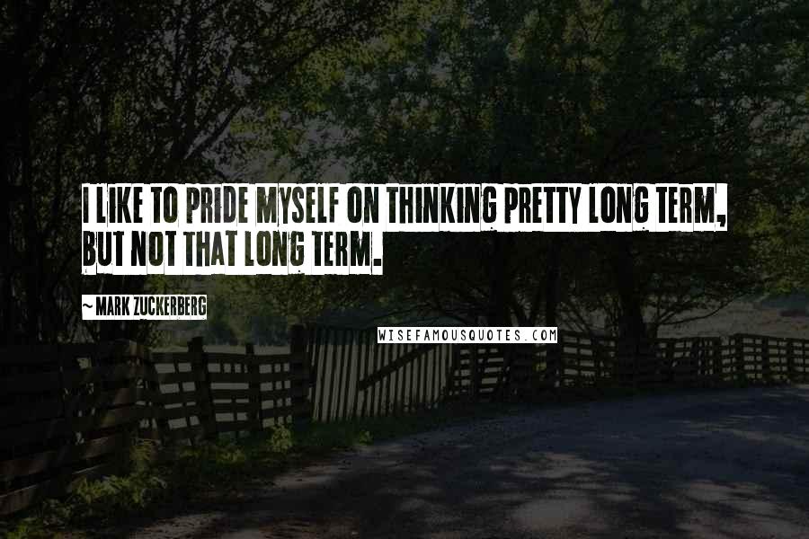 Mark Zuckerberg Quotes: I like to pride myself on thinking pretty long term, but not that long term.