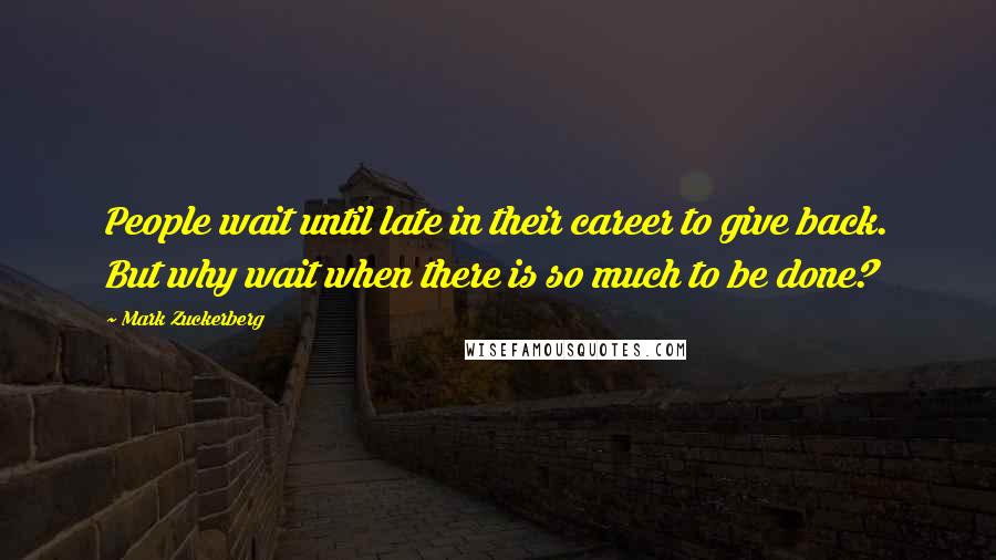 Mark Zuckerberg Quotes: People wait until late in their career to give back. But why wait when there is so much to be done?