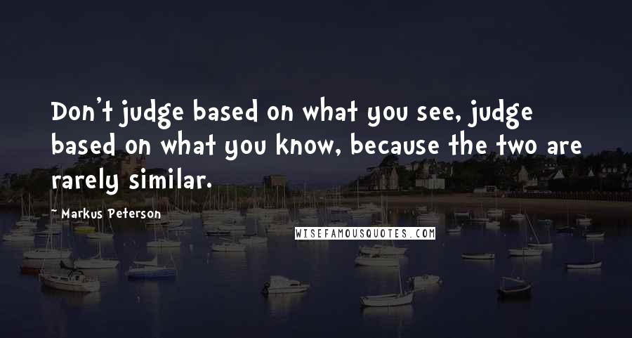 Markus Peterson Quotes: Don't judge based on what you see, judge based on what you know, because the two are rarely similar.