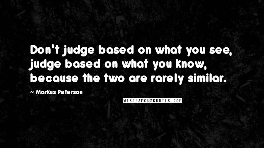 Markus Peterson Quotes: Don't judge based on what you see, judge based on what you know, because the two are rarely similar.