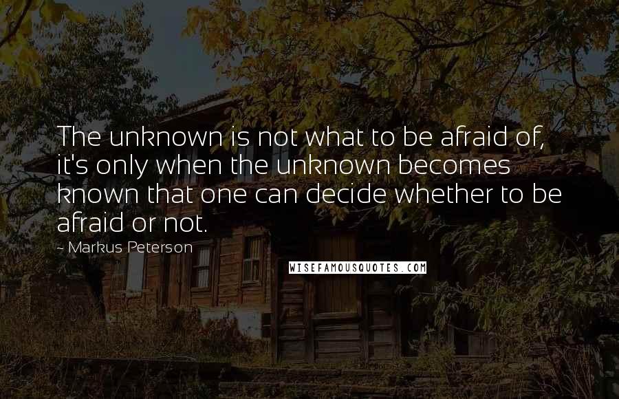 Markus Peterson Quotes: The unknown is not what to be afraid of, it's only when the unknown becomes known that one can decide whether to be afraid or not.