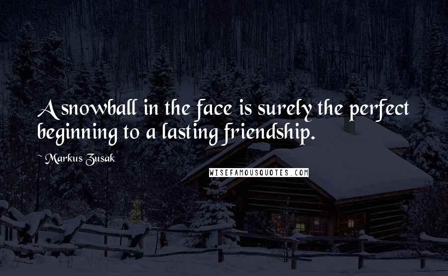 Markus Zusak Quotes: A snowball in the face is surely the perfect beginning to a lasting friendship.