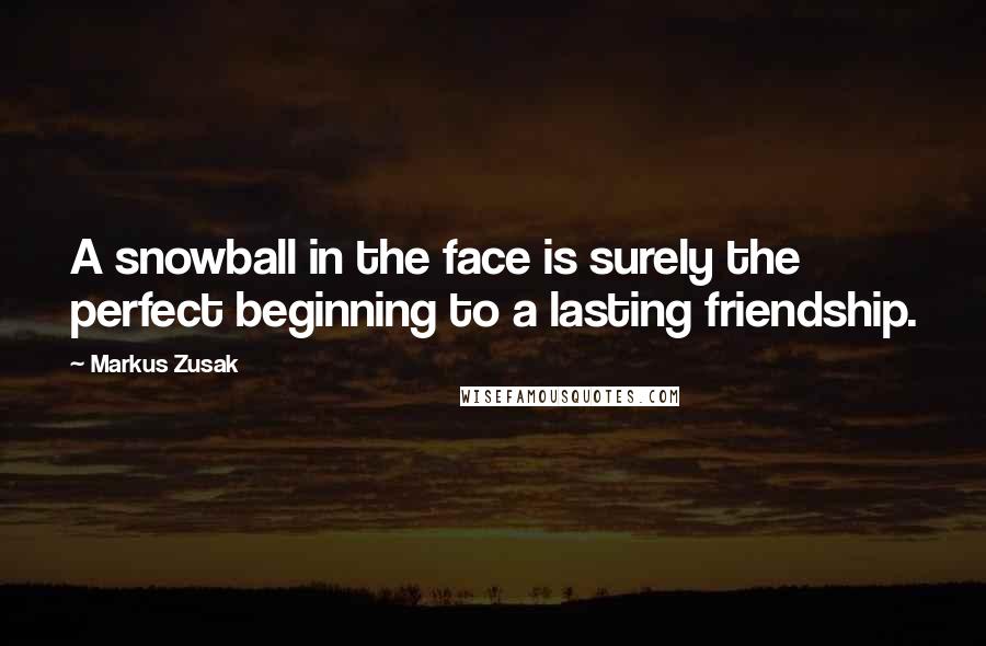 Markus Zusak Quotes: A snowball in the face is surely the perfect beginning to a lasting friendship.