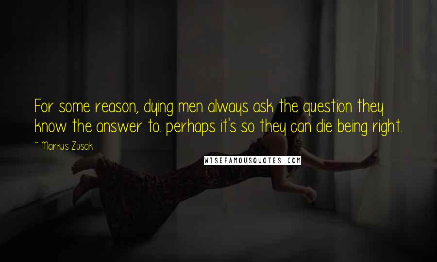 Markus Zusak Quotes: For some reason, dying men always ask the question they know the answer to. perhaps it's so they can die being right.