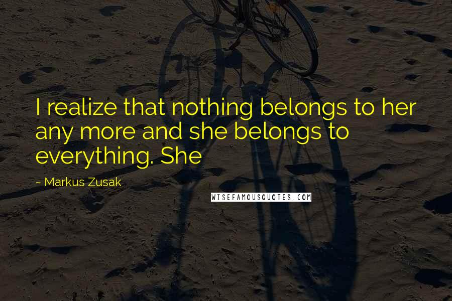 Markus Zusak Quotes: I realize that nothing belongs to her any more and she belongs to everything. She