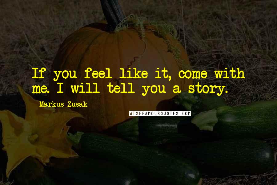 Markus Zusak Quotes: If you feel like it, come with me. I will tell you a story.