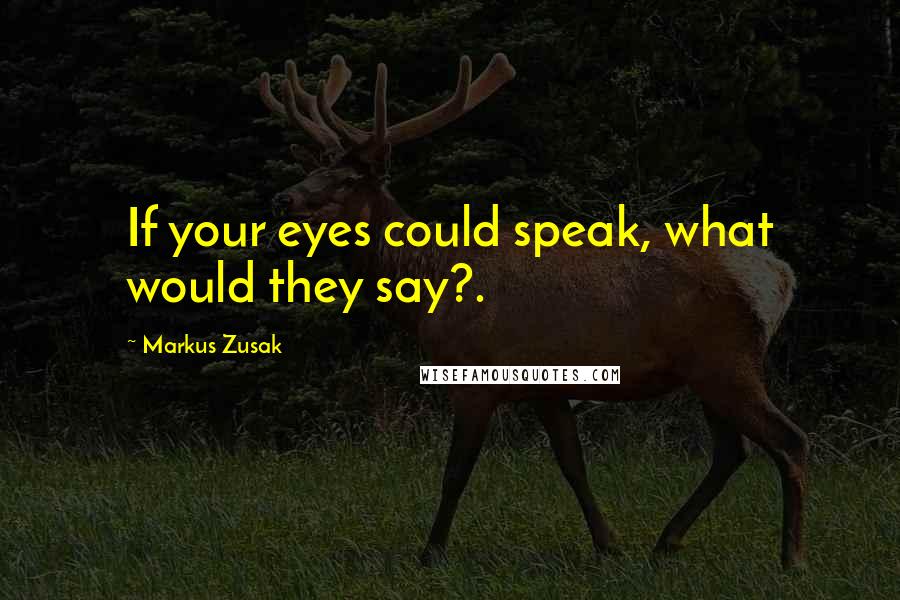 Markus Zusak Quotes: If your eyes could speak, what would they say?.