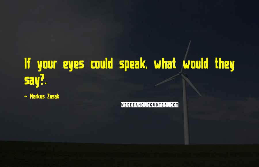 Markus Zusak Quotes: If your eyes could speak, what would they say?.