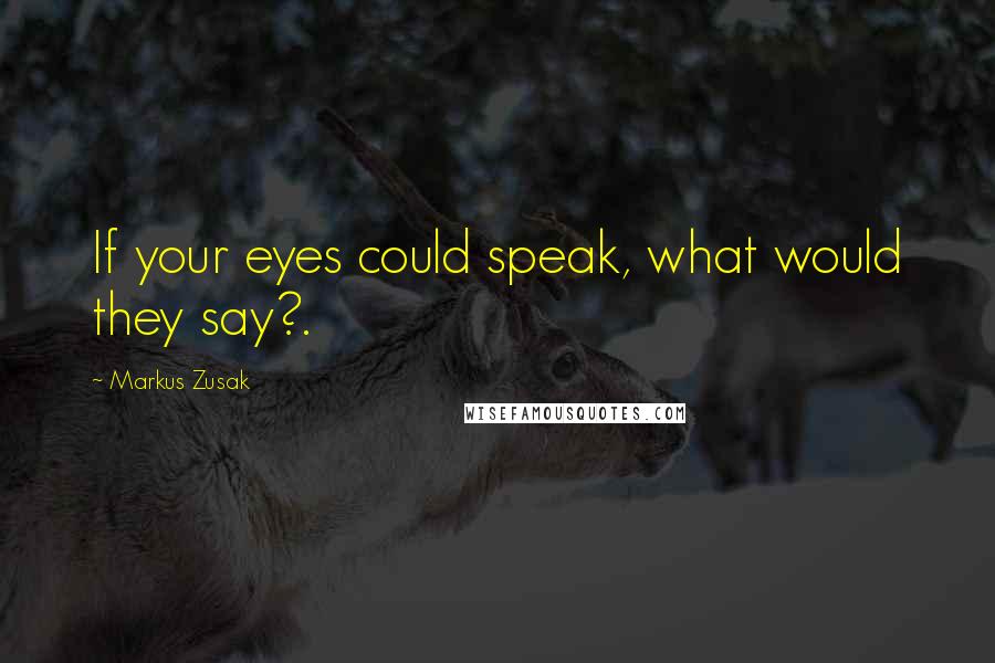 Markus Zusak Quotes: If your eyes could speak, what would they say?.