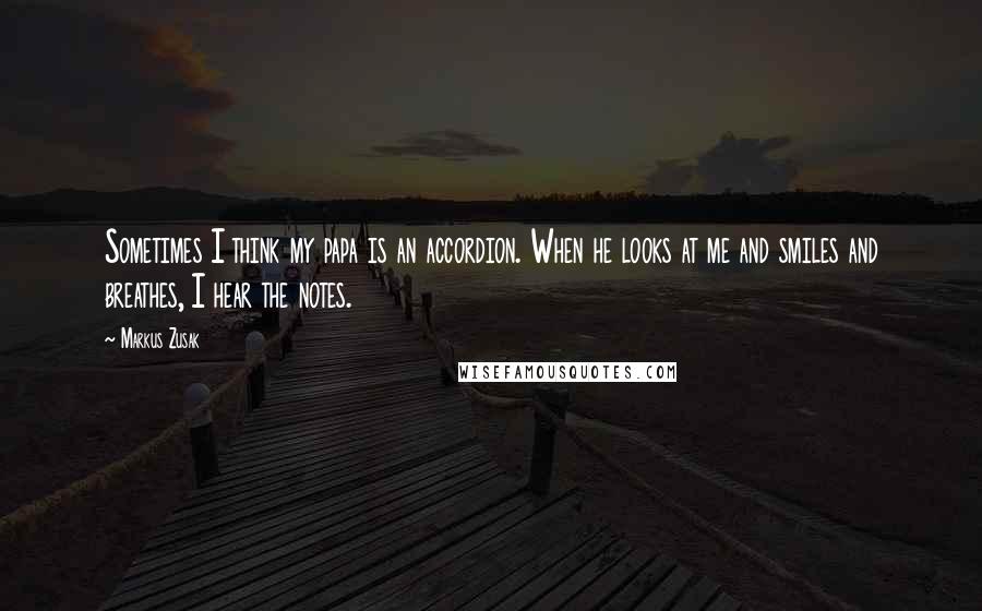 Markus Zusak Quotes: Sometimes I think my papa is an accordion. When he looks at me and smiles and breathes, I hear the notes.