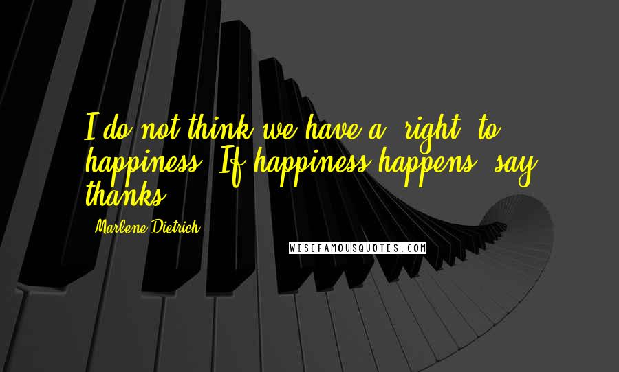 Marlene Dietrich Quotes: I do not think we have a "right" to happiness. If happiness happens, say thanks.