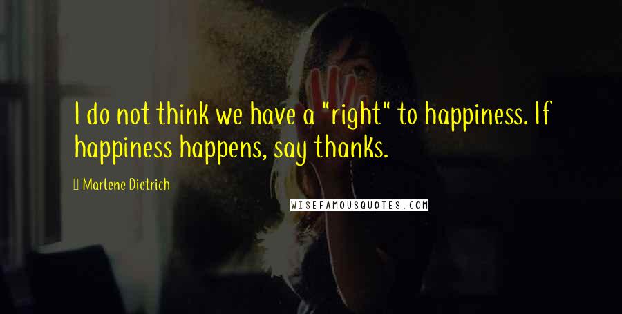 Marlene Dietrich Quotes: I do not think we have a "right" to happiness. If happiness happens, say thanks.