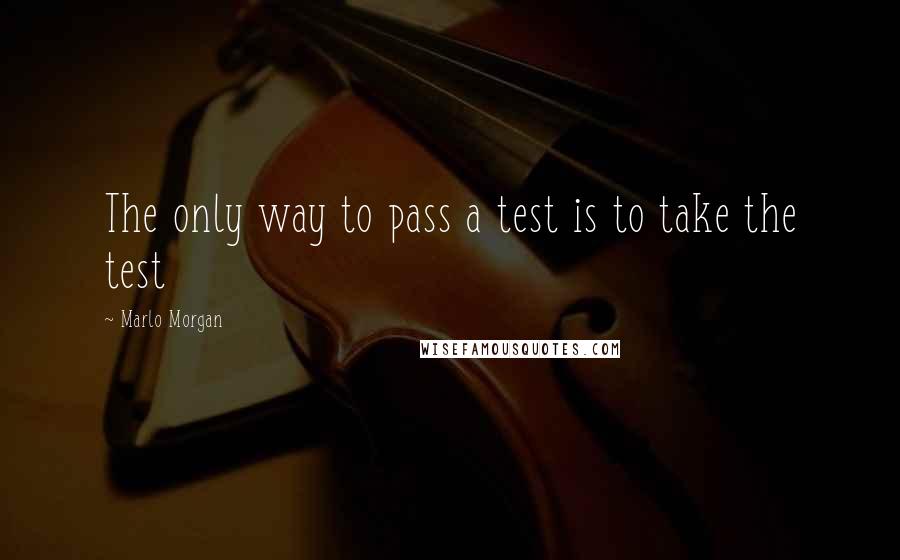 Marlo Morgan Quotes: The only way to pass a test is to take the test