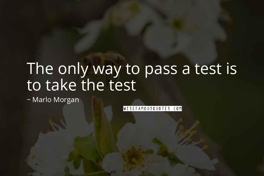 Marlo Morgan Quotes: The only way to pass a test is to take the test