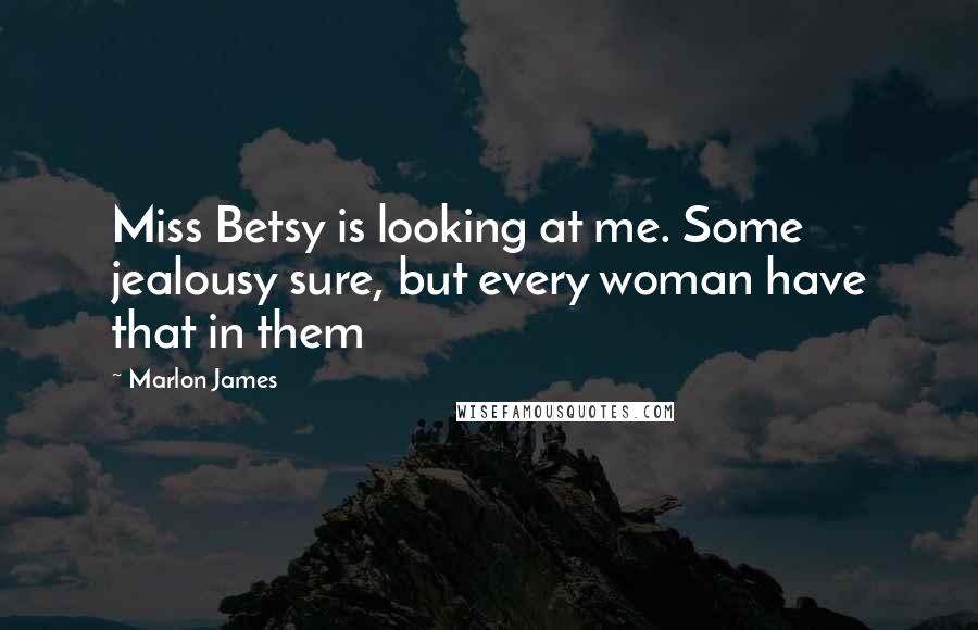 Marlon James Quotes: Miss Betsy is looking at me. Some jealousy sure, but every woman have that in them