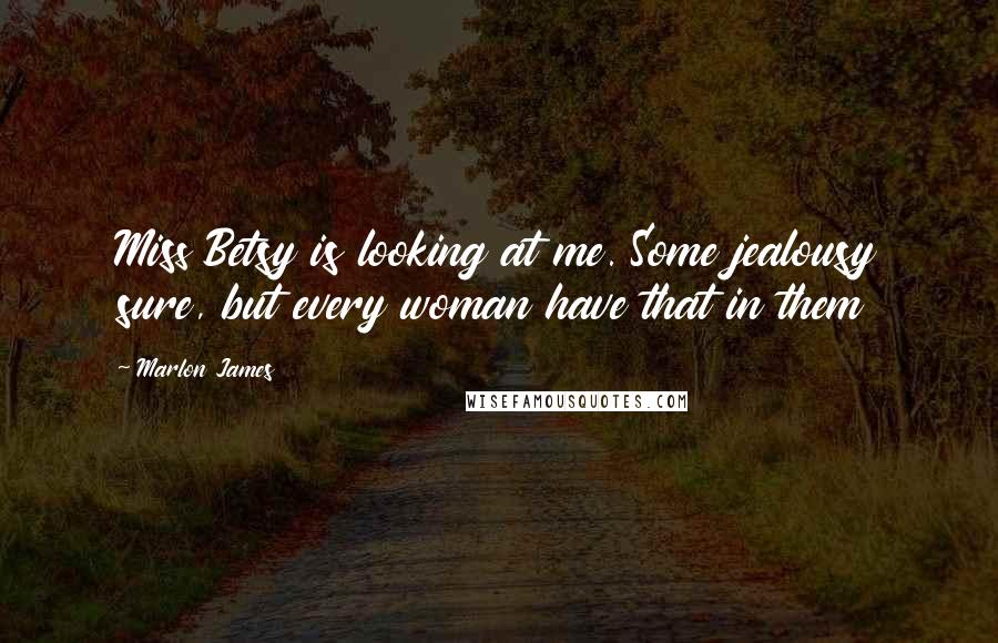 Marlon James Quotes: Miss Betsy is looking at me. Some jealousy sure, but every woman have that in them