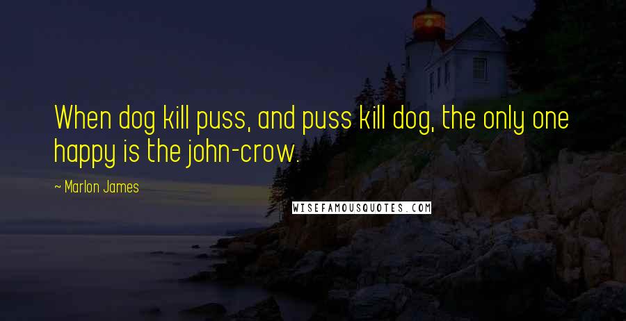 Marlon James Quotes: When dog kill puss, and puss kill dog, the only one happy is the john-crow.