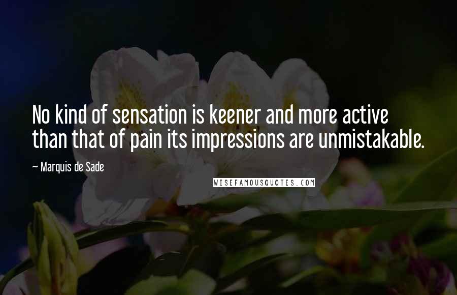 Marquis De Sade Quotes: No kind of sensation is keener and more active than that of pain its impressions are unmistakable.