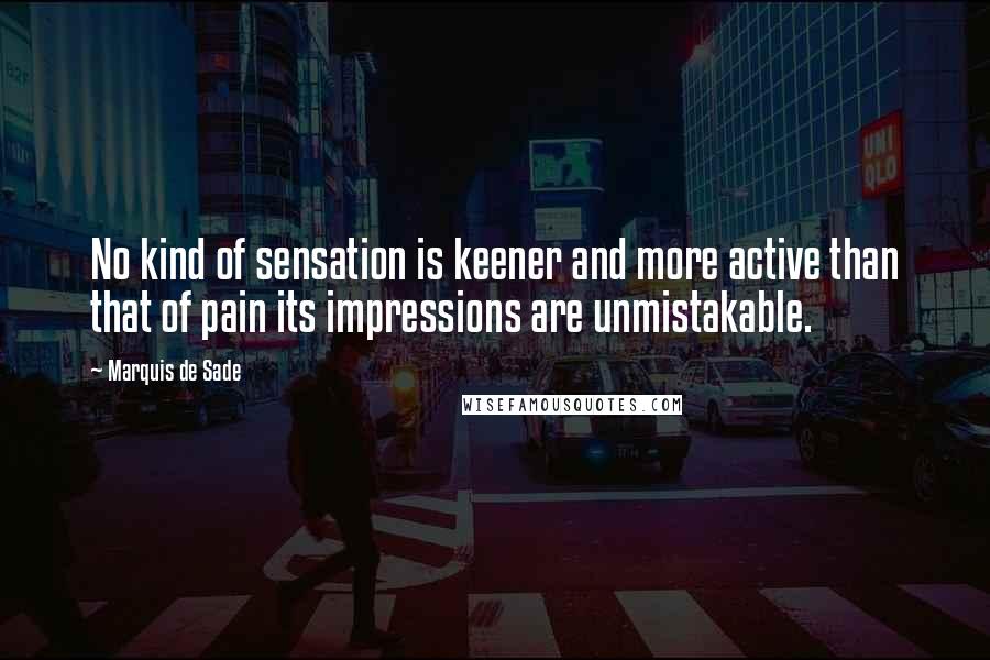 Marquis De Sade Quotes: No kind of sensation is keener and more active than that of pain its impressions are unmistakable.