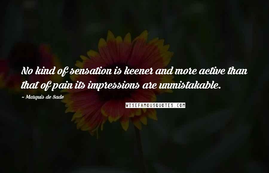 Marquis De Sade Quotes: No kind of sensation is keener and more active than that of pain its impressions are unmistakable.