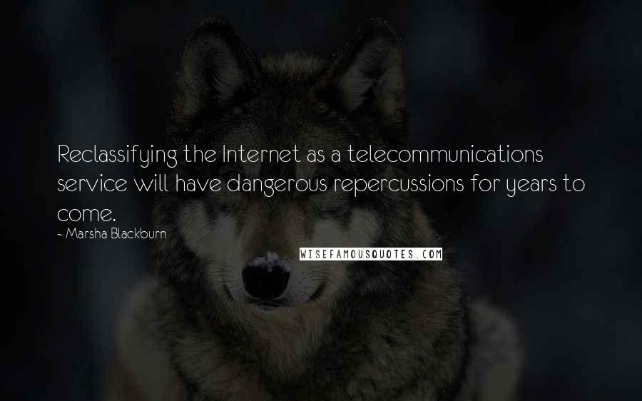 Marsha Blackburn Quotes: Reclassifying the Internet as a telecommunications service will have dangerous repercussions for years to come.