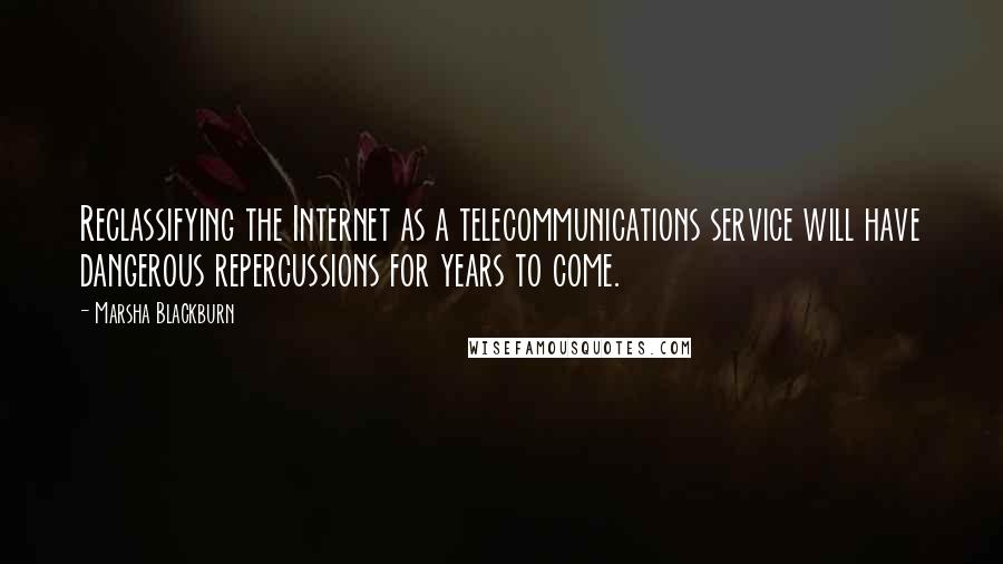 Marsha Blackburn Quotes: Reclassifying the Internet as a telecommunications service will have dangerous repercussions for years to come.