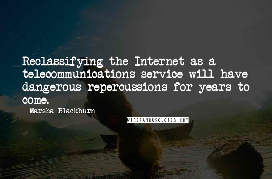 Marsha Blackburn Quotes: Reclassifying the Internet as a telecommunications service will have dangerous repercussions for years to come.