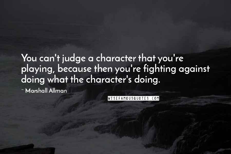 Marshall Allman Quotes: You can't judge a character that you're playing, because then you're fighting against doing what the character's doing.