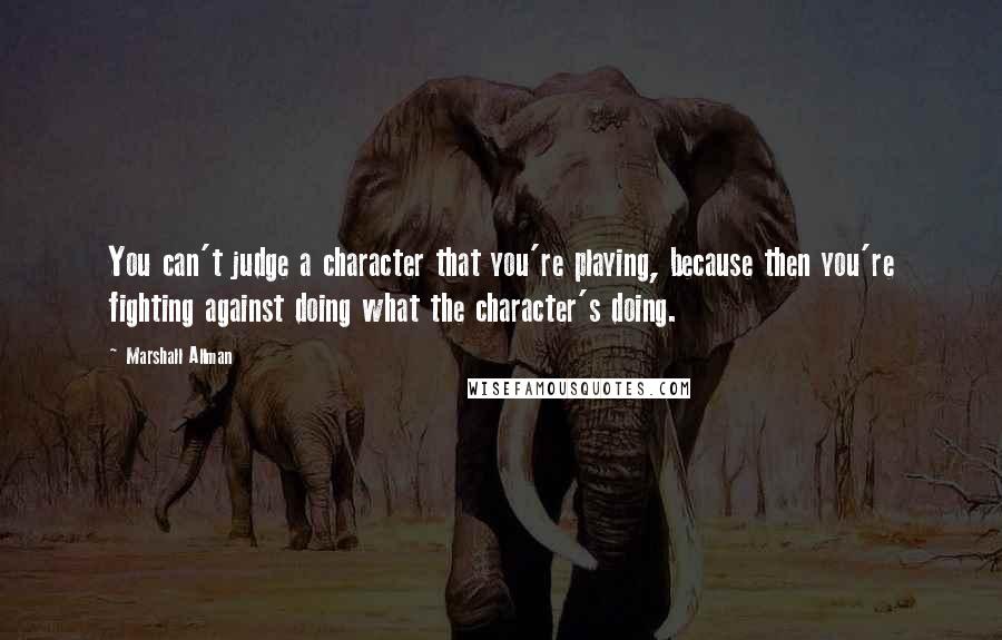 Marshall Allman Quotes: You can't judge a character that you're playing, because then you're fighting against doing what the character's doing.