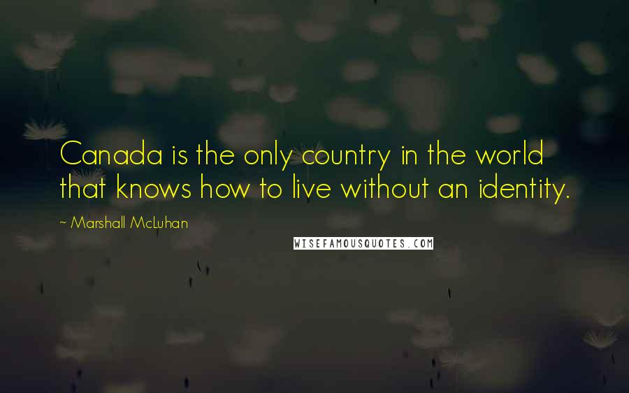 Marshall McLuhan Quotes: Canada is the only country in the world that knows how to live without an identity.